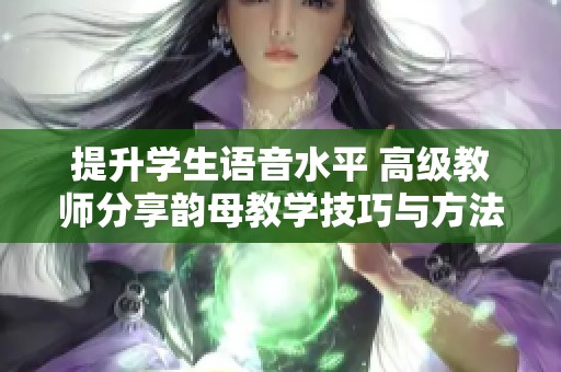 提升学生语音水平 高级教师分享韵母教学技巧与方法