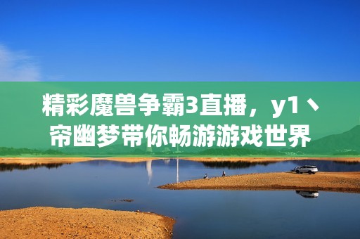 精彩魔兽争霸3直播，y1丶帘幽梦带你畅游游戏世界