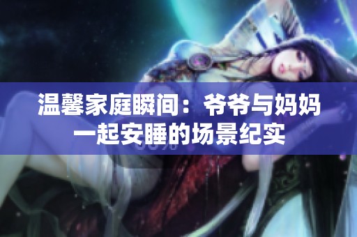 温馨家庭瞬间：爷爷与妈妈一起安睡的场景纪实