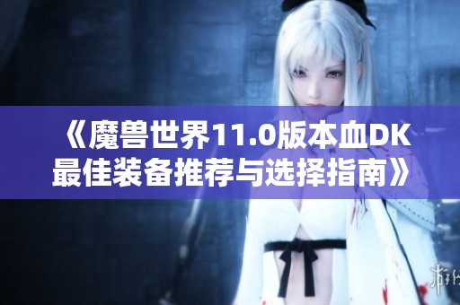 《魔兽世界11.0版本血DK最佳装备推荐与选择指南》