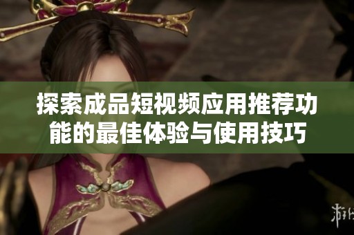 探索成品短视频应用推荐功能的最佳体验与使用技巧