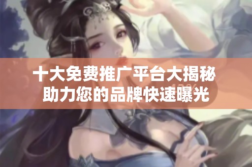 十大免费推广平台大揭秘 助力您的品牌快速曝光