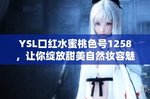 YSL口红水蜜桃色号1258，让你绽放甜美自然妆容魅力