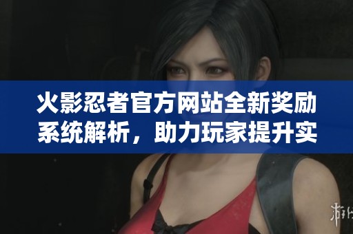 火影忍者官方网站全新奖励系统解析，助力玩家提升实力