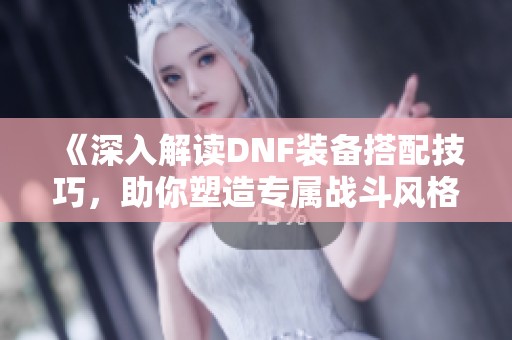 《深入解读DNF装备搭配技巧，助你塑造专属战斗风格》