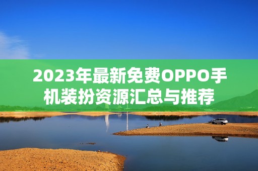 2023年最新免费OPPO手机装扮资源汇总与推荐