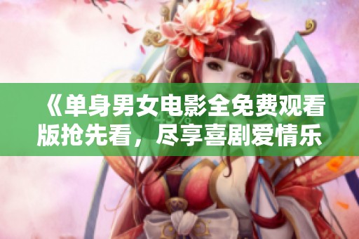 《单身男女电影全免费观看版抢先看，尽享喜剧爱情乐趣》