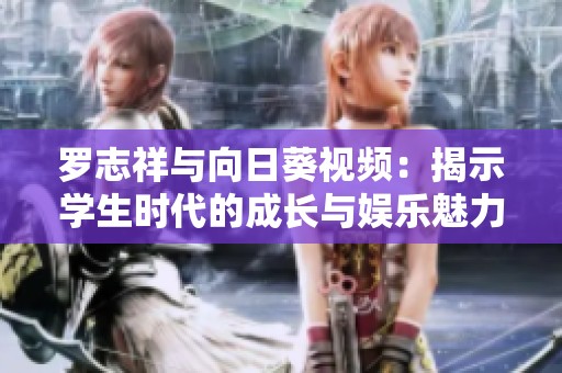 罗志祥与向日葵视频：揭示学生时代的成长与娱乐魅力