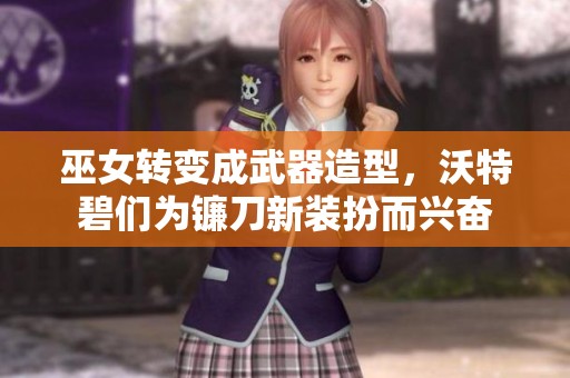巫女转变成武器造型，沃特碧们为镰刀新装扮而兴奋