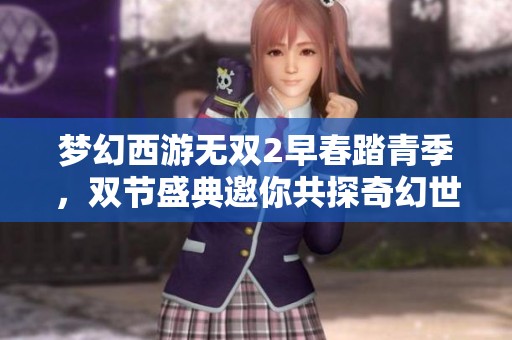梦幻西游无双2早春踏青季，双节盛典邀你共探奇幻世界！