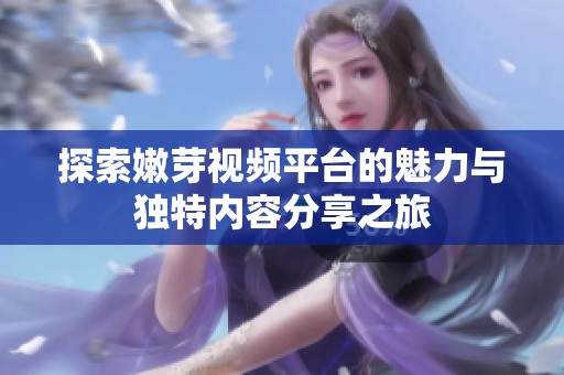 探索嫩芽视频平台的魅力与独特内容分享之旅