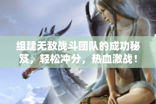 组建无敌战斗团队的成功秘笈，轻松冲分，热血激战！