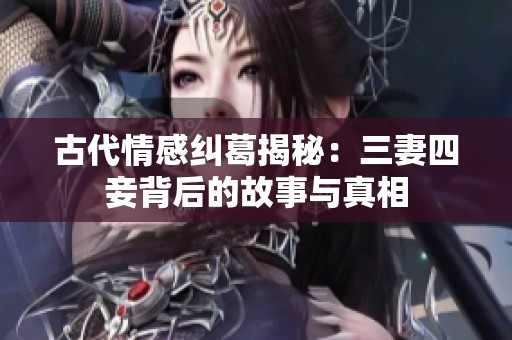 古代情感纠葛揭秘：三妻四妾背后的故事与真相