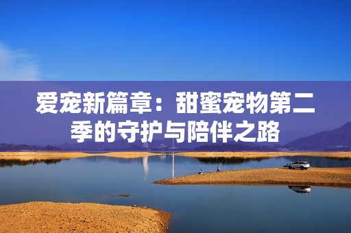 爱宠新篇章：甜蜜宠物第二季的守护与陪伴之路