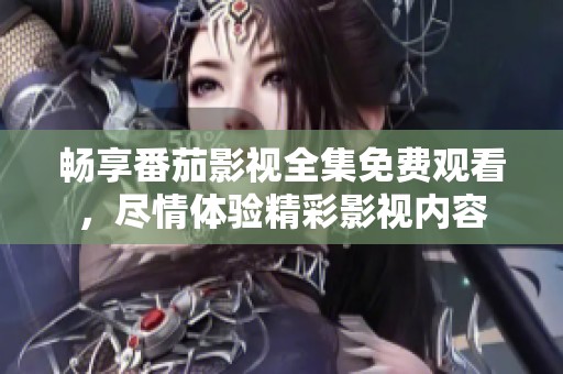 畅享番茄影视全集免费观看，尽情体验精彩影视内容