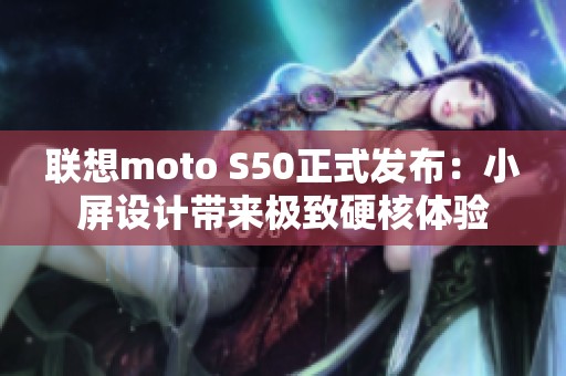 联想moto S50正式发布：小屏设计带来极致硬核体验