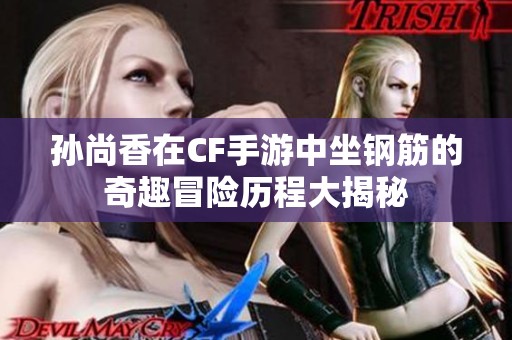 孙尚香在CF手游中坐钢筋的奇趣冒险历程大揭秘