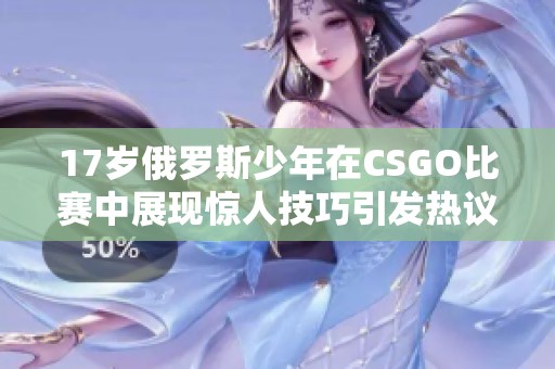 17岁俄罗斯少年在CSGO比赛中展现惊人技巧引发热议
