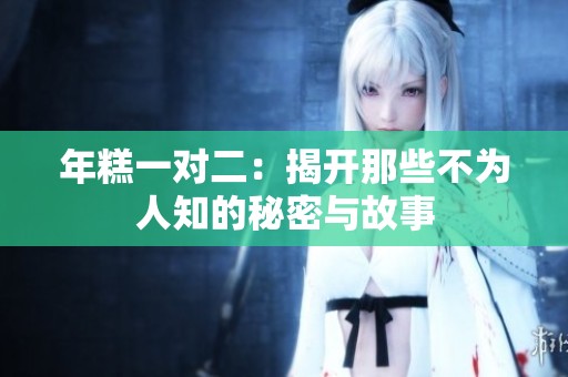 年糕一对二：揭开那些不为人知的秘密与故事
