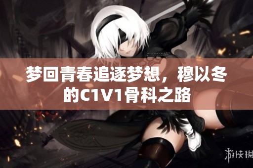 梦回青春追逐梦想，穆以冬的C1V1骨科之路