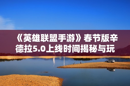 《英雄联盟手游》春节版辛德拉5.0上线时间揭秘与玩法分析