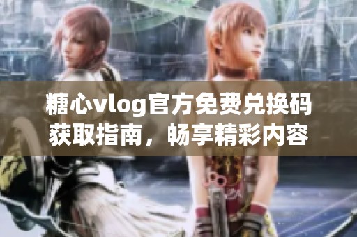 糖心vlog官方免费兑换码获取指南，畅享精彩内容