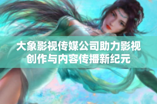 大象影视传媒公司助力影视创作与内容传播新纪元