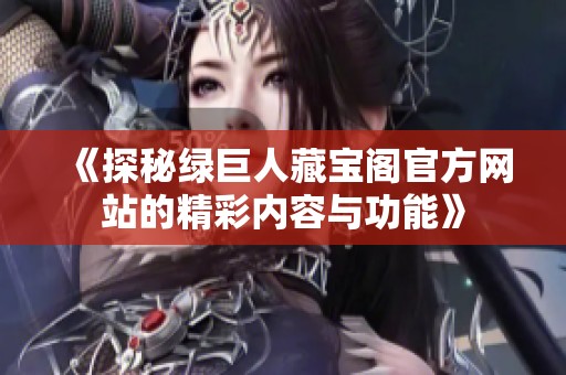《探秘绿巨人藏宝阁官方网站的精彩内容与功能》