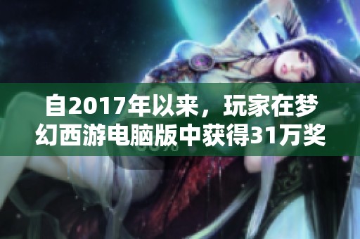 自2017年以来，玩家在梦幻西游电脑版中获得31万奖励述说着他们的传奇旅程