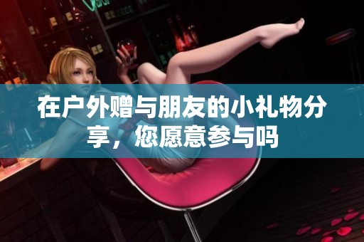 在户外赠与朋友的小礼物分享，您愿意参与吗