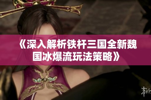 《深入解析铁杆三国全新魏国冰爆流玩法策略》