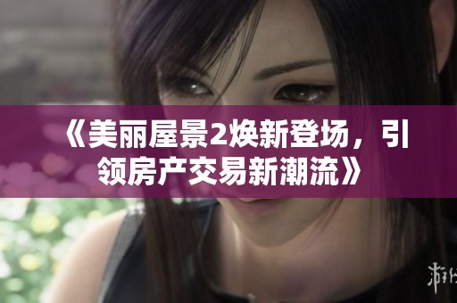 《美丽屋景2焕新登场，引领房产交易新潮流》