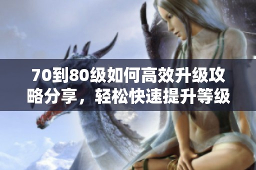 70到80级如何高效升级攻略分享，轻松快速提升等级