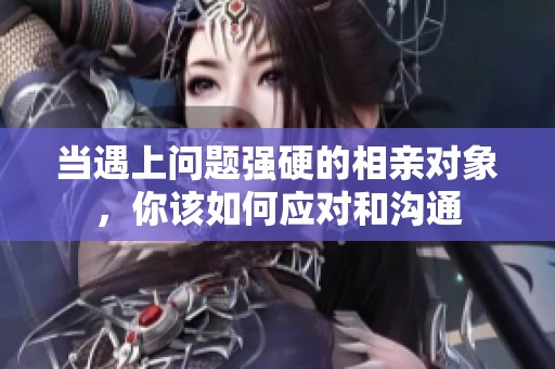 当遇上问题强硬的相亲对象，你该如何应对和沟通