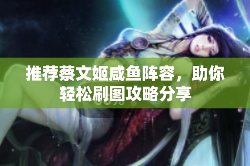 推荐蔡文姬咸鱼阵容，助你轻松刷图攻略分享