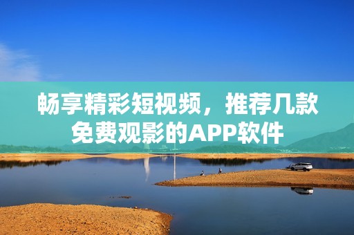 畅享精彩短视频，推荐几款免费观影的APP软件