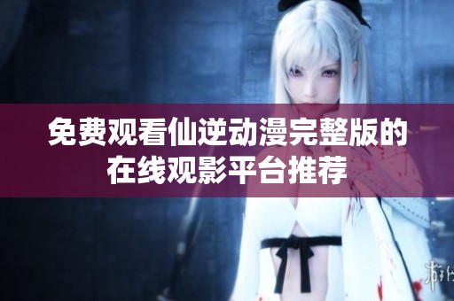 免费观看仙逆动漫完整版的在线观影平台推荐