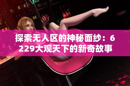 探索无人区的神秘面纱：6229大观天下的新奇故事