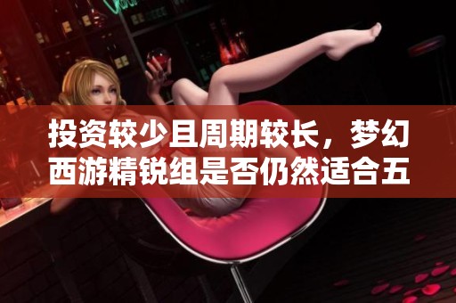 投资较少且周期较长，梦幻西游精锐组是否仍然适合五开玩家