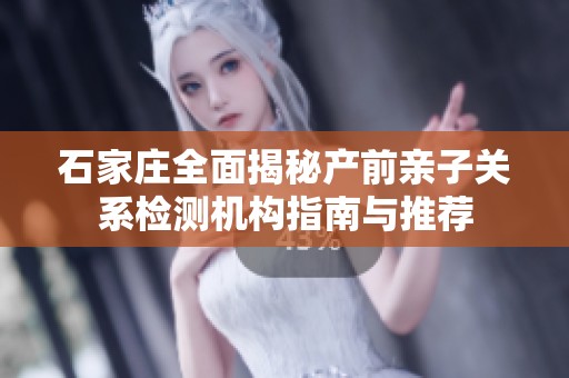 石家庄全面揭秘产前亲子关系检测机构指南与推荐