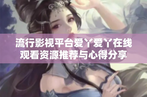 流行影视平台爱丫爱丫在线观看资源推荐与心得分享