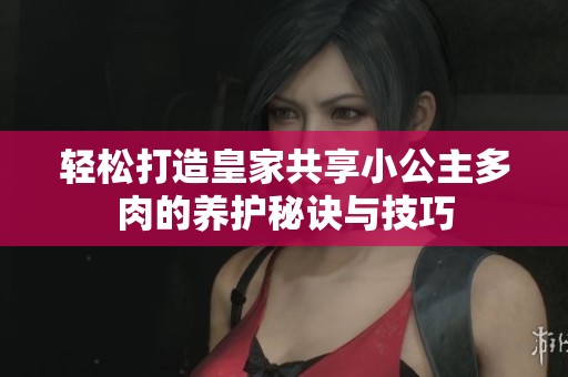 轻松打造皇家共享小公主多肉的养护秘诀与技巧