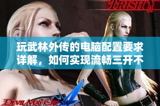 玩武林外传的电脑配置要求详解，如何实现流畅三开不掉帧