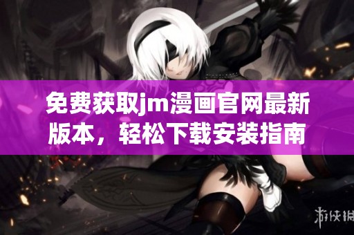 免费获取jm漫画官网最新版本，轻松下载安装指南