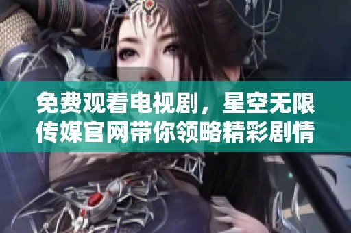 免费观看电视剧，星空无限传媒官网带你领略精彩剧情