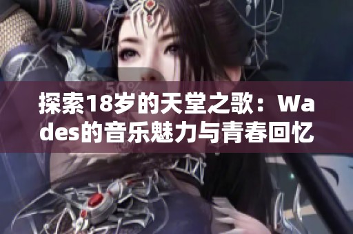 探索18岁的天堂之歌：Wades的音乐魅力与青春回忆