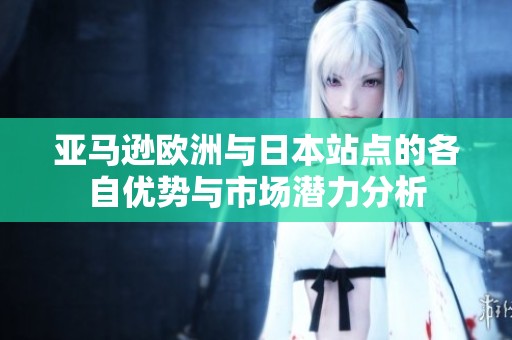 亚马逊欧洲与日本站点的各自优势与市场潜力分析