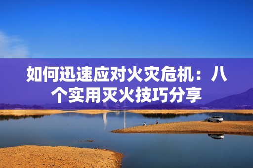 如何迅速应对火灾危机：八个实用灭火技巧分享