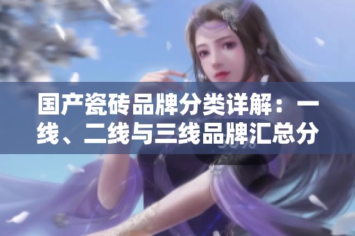 国产瓷砖品牌分类详解：一线、二线与三线品牌汇总分析