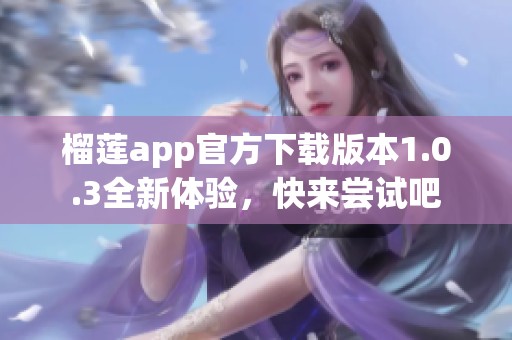 榴莲app官方下载版本1.0.3全新体验，快来尝试吧